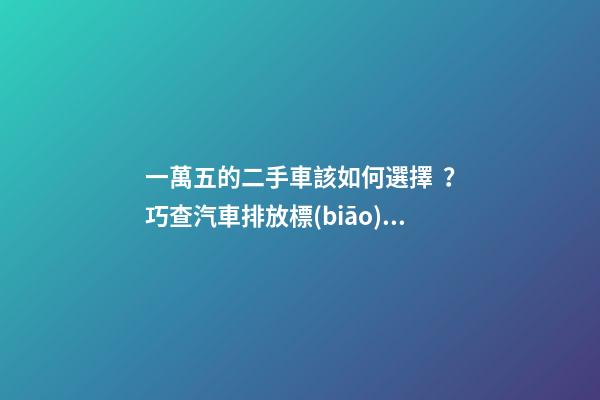 一萬五的二手車該如何選擇？巧查汽車排放標(biāo)準(zhǔn)讓你不踩坑